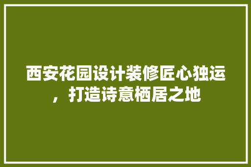 西安花园设计装修匠心独运，打造诗意栖居之地