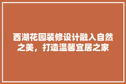 西湖花园装修设计融入自然之美，打造温馨宜居之家