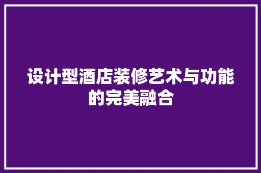 设计型酒店装修艺术与功能的完美融合