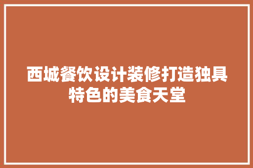 西城餐饮设计装修打造独具特色的美食天堂
