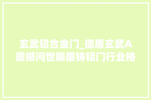 玄武铝合金门_德盾玄武A震撼问世颠覆铸铝门行业格局
