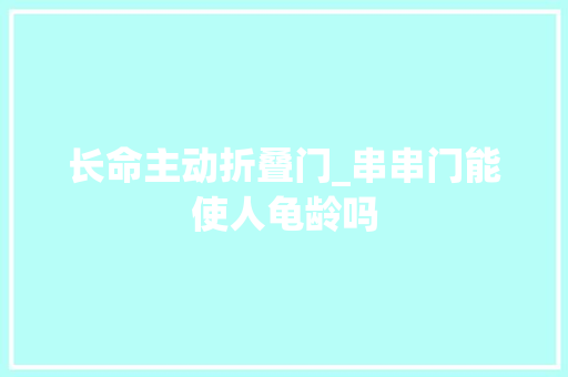 长命主动折叠门_串串门能使人龟龄吗