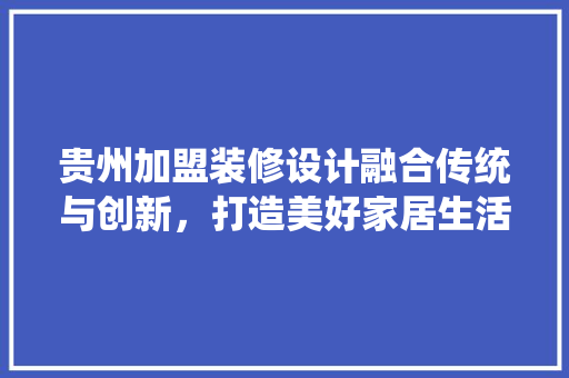 贵州加盟装修设计融合传统与创新，打造美好家居生活