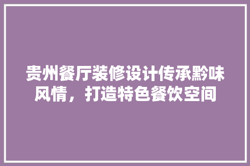 贵州餐厅装修设计传承黔味风情，打造特色餐饮空间