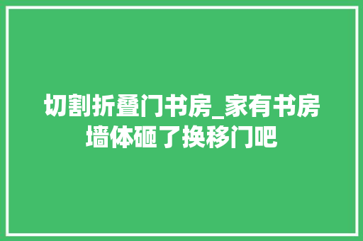 切割折叠门书房_家有书房墙体砸了换移门吧
