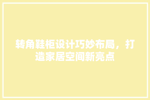 转角鞋柜设计巧妙布局，打造家居空间新亮点