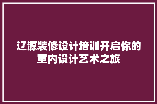 辽源装修设计培训开启你的室内设计艺术之旅