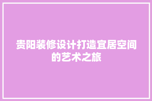 贵阳装修设计打造宜居空间的艺术之旅