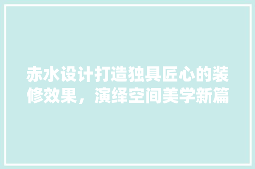 赤水设计打造独具匠心的装修效果，演绎空间美学新篇章