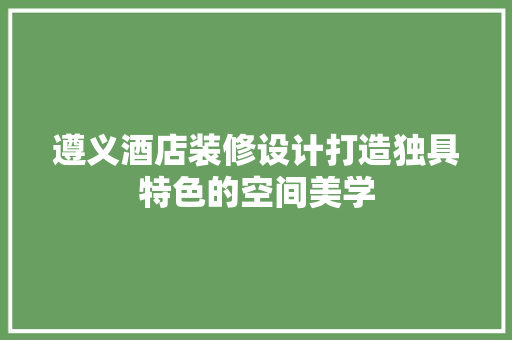 遵义酒店装修设计打造独具特色的空间美学