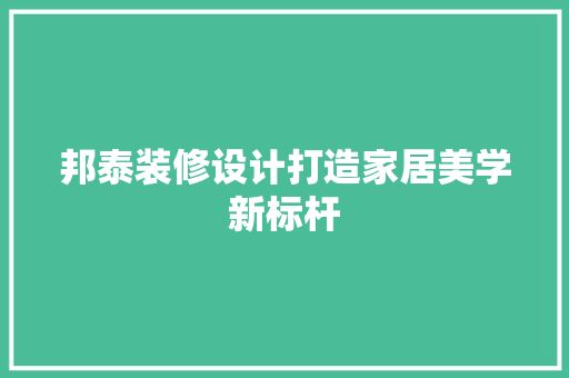 邦泰装修设计打造家居美学新标杆