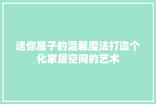 迷你屋子的温馨魔法打造个化家居空间的艺术