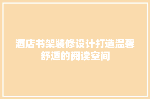 酒店书架装修设计打造温馨舒适的阅读空间