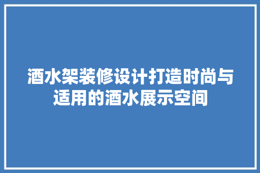 酒水架装修设计打造时尚与适用的酒水展示空间