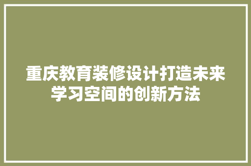 重庆教育装修设计打造未来学习空间的创新方法