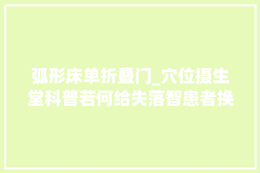 弧形床单折叠门_穴位摄生堂科普若何给失落智患者换床单和假牙