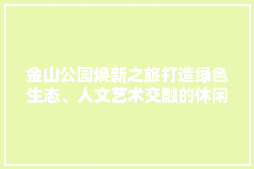 金山公园焕新之旅打造绿色生态、人文艺术交融的休闲胜地
