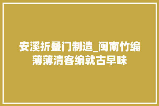 安溪折叠门制造_闽南竹编薄薄清客编就古早味