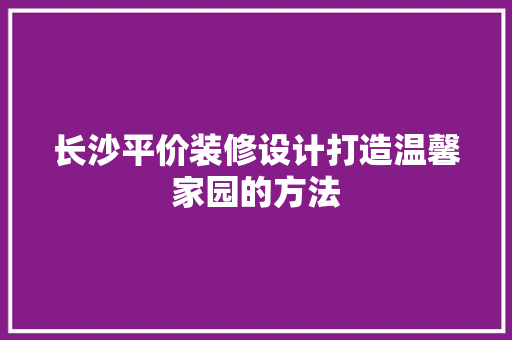长沙平价装修设计打造温馨家园的方法