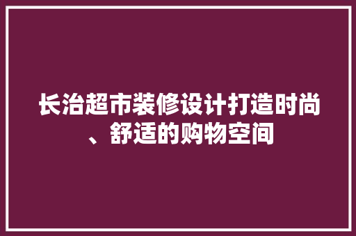 长治超市装修设计打造时尚、舒适的购物空间