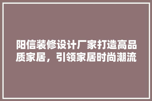 阳信装修设计厂家打造高品质家居，引领家居时尚潮流