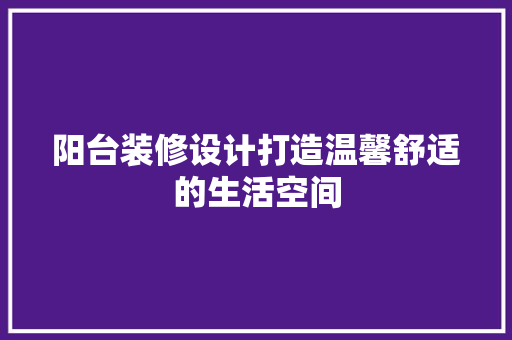 阳台装修设计打造温馨舒适的生活空间