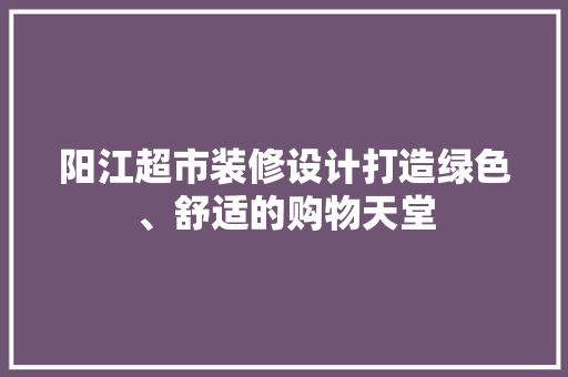 阳江超市装修设计打造绿色、舒适的购物天堂