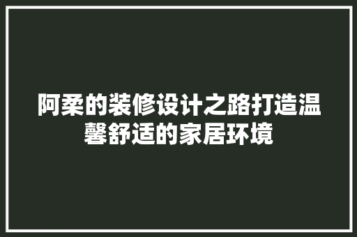 阿柔的装修设计之路打造温馨舒适的家居环境