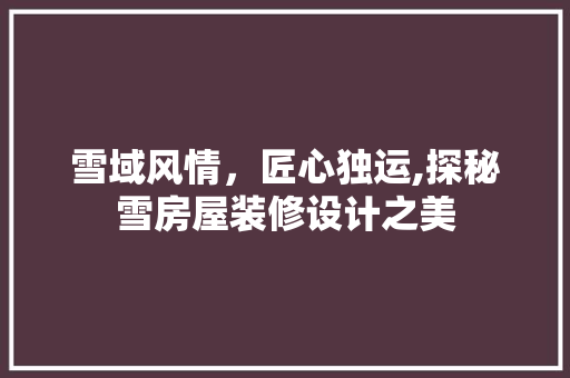 雪域风情，匠心独运,探秘雪房屋装修设计之美