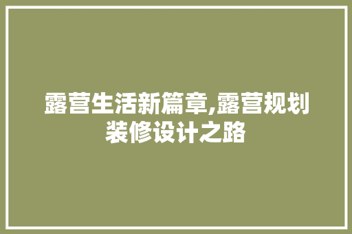 露营生活新篇章,露营规划装修设计之路