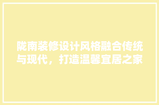 陇南装修设计风格融合传统与现代，打造温馨宜居之家