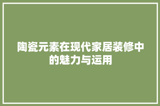 陶瓷元素在现代家居装修中的魅力与运用