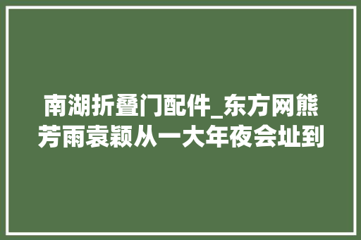 南湖折叠门配件_东方网熊芳雨袁颖从一大年夜会址到嘉兴南湖汲取再出发的动力
