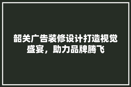 韶关广告装修设计打造视觉盛宴，助力品牌腾飞
