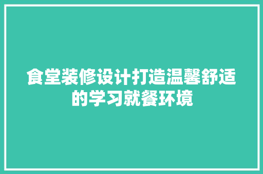 食堂装修设计打造温馨舒适的学习就餐环境