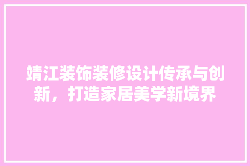 靖江装饰装修设计传承与创新，打造家居美学新境界