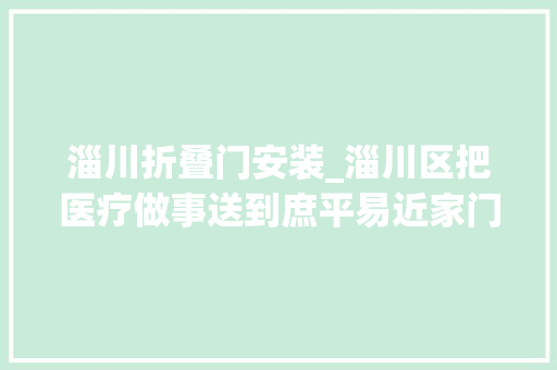 淄川折叠门安装_淄川区把医疗做事送到庶平易近家门口打通群众看病就医最后一公里