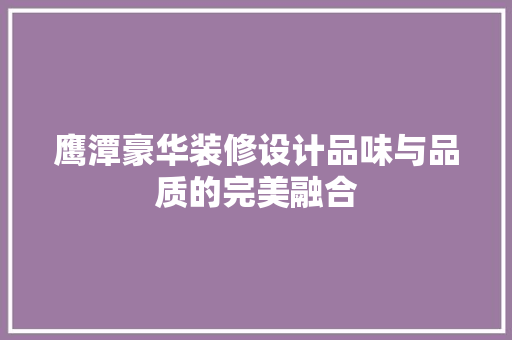 鹰潭豪华装修设计品味与品质的完美融合