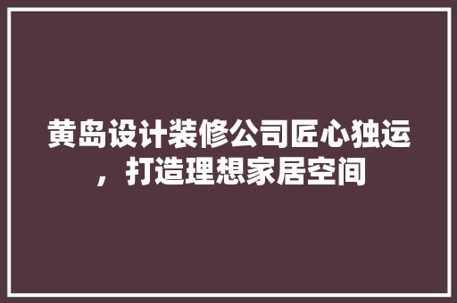 黄岛设计装修公司匠心独运，打造理想家居空间