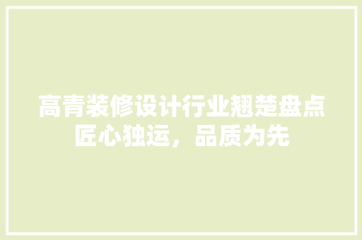高青装修设计行业翘楚盘点匠心独运，品质为先