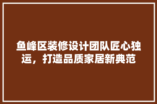 鱼峰区装修设计团队匠心独运，打造品质家居新典范