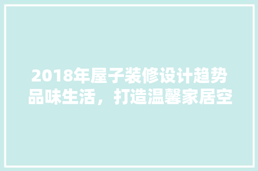 2018年屋子装修设计趋势品味生活，打造温馨家居空间
