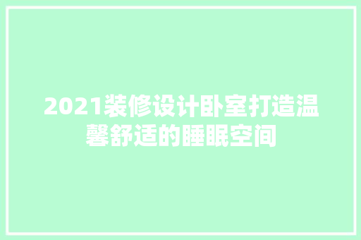 2021装修设计卧室打造温馨舒适的睡眠空间