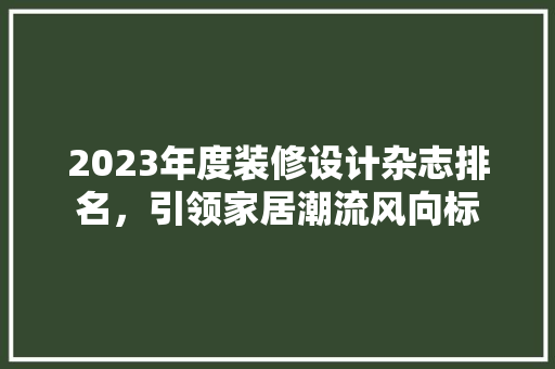 2023年度装修设计杂志排名，引领家居潮流风向标