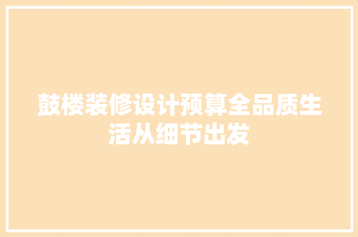 鼓楼装修设计预算全品质生活从细节出发