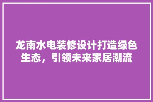 龙南水电装修设计打造绿色生态，引领未来家居潮流