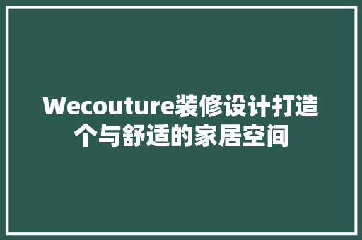 Wecouture装修设计打造个与舒适的家居空间
