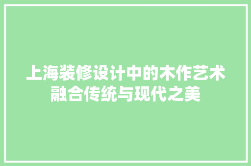 上海装修设计中的木作艺术融合传统与现代之美