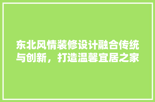 东北风情装修设计融合传统与创新，打造温馨宜居之家
