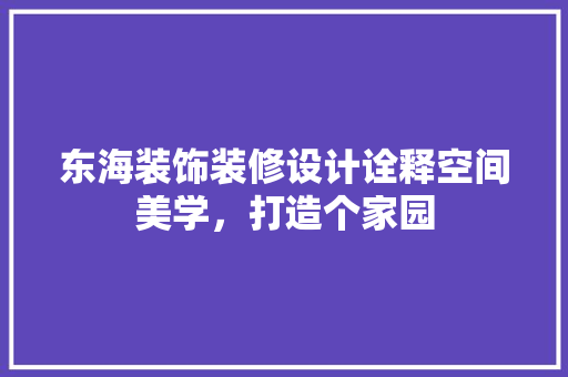 东海装饰装修设计诠释空间美学，打造个家园